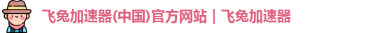 飞兔加速器(中国)官方网站｜飞兔加速器